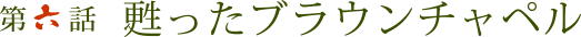第六話 甦ったブラウンチャペル