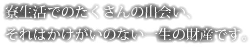 寮生活でのたくさんの出会い、それはかけがいのない一生の財産です。